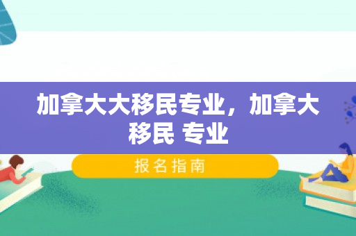 加拿大大移民专业，加拿大移民 专业