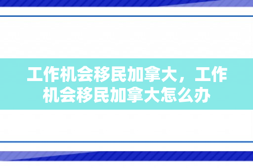 工作机会移民加拿大，工作机会移民加拿大怎么办
