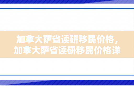 加拿大萨省读研移民价格，加拿大萨省读研移民价格详解