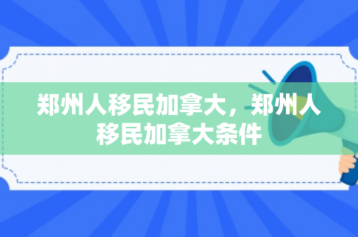 郑州人移民加拿大，郑州人移民加拿大条件
