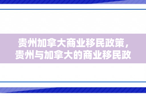 贵州加拿大商业移民政策，贵州与加拿大的商业移民政策，探索与对比