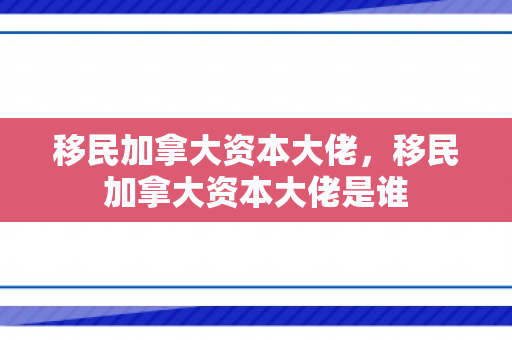 移民加拿大资本大佬，移民加拿大资本大佬是谁
