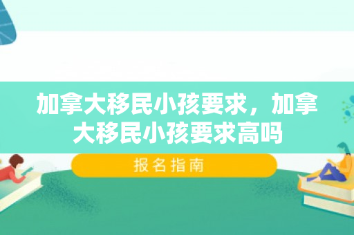 加拿大移民小孩要求，加拿大移民小孩要求高吗