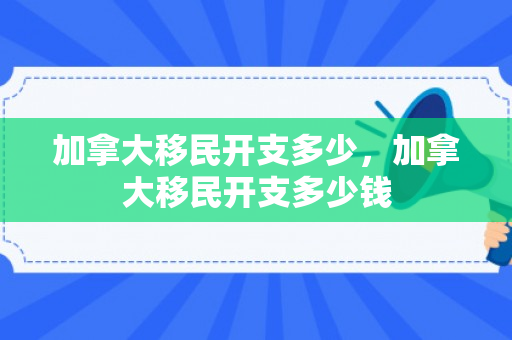 加拿大移民开支多少，加拿大移民开支多少钱