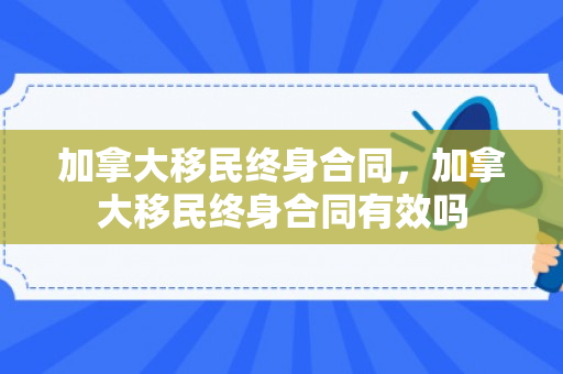 加拿大移民终身合同，加拿大移民终身合同有效吗