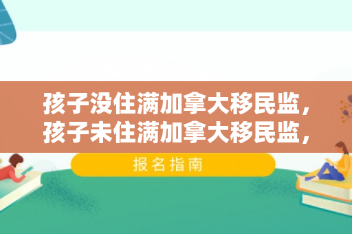 孩子没住满加拿大移民监，孩子未住满加拿大移民监，影响、挑战与未来之路