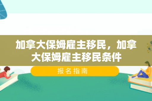 加拿大保姆雇主移民，加拿大保姆雇主移民条件