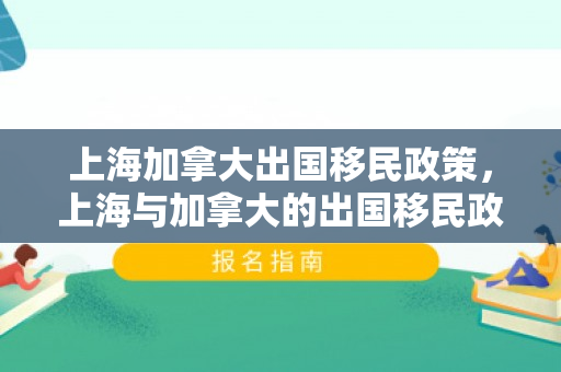 上海加拿大出国移民政策，上海与加拿大的出国移民政策，深度解读与比较