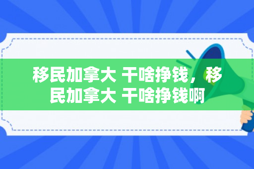 移民加拿大 干啥挣钱，移民加拿大 干啥挣钱啊