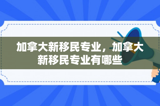 加拿大新移民专业，加拿大新移民专业有哪些