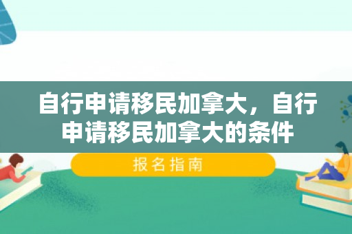 自行申请移民加拿大，自行申请移民加拿大的条件