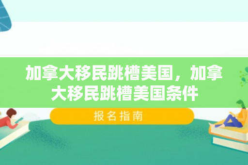 加拿大移民跳槽美国，加拿大移民跳槽美国条件