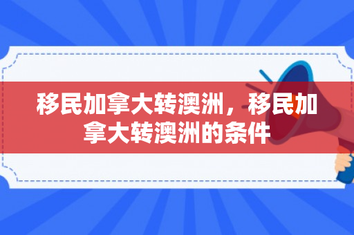 移民加拿大转澳洲，移民加拿大转澳洲的条件