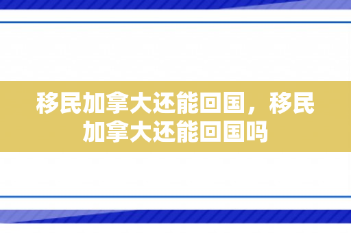 移民加拿大还能回国，移民加拿大还能回国吗