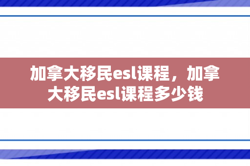 加拿大移民esl课程，加拿大移民esl课程多少钱