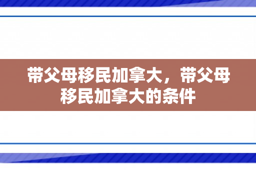 带父母移民加拿大，带父母移民加拿大的条件