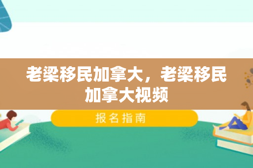 老梁移民加拿大，老梁移民加拿大视频