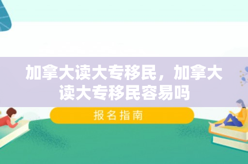 加拿大读大专移民，加拿大读大专移民容易吗