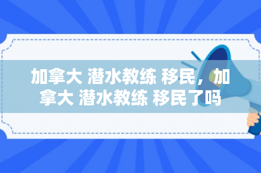 加拿大 潜水教练 移民，加拿大 潜水教练 移民了吗