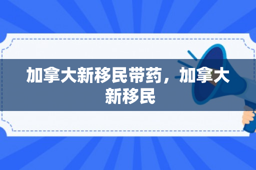 加拿大新移民带药，加拿大 新移民
