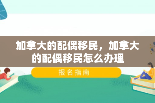 加拿大的配偶移民，加拿大的配偶移民怎么办理