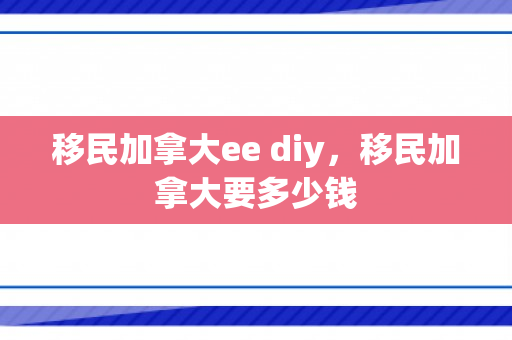 移民加拿大ee diy，移民加拿大要多少钱