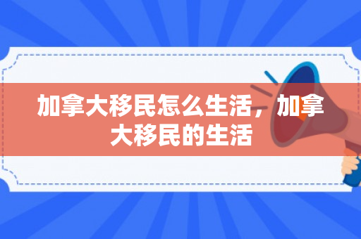 加拿大移民怎么生活，加拿大移民的生活