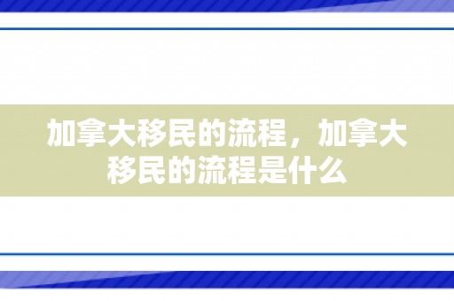 加拿大移民的流程，加拿大移民的流程是什么
