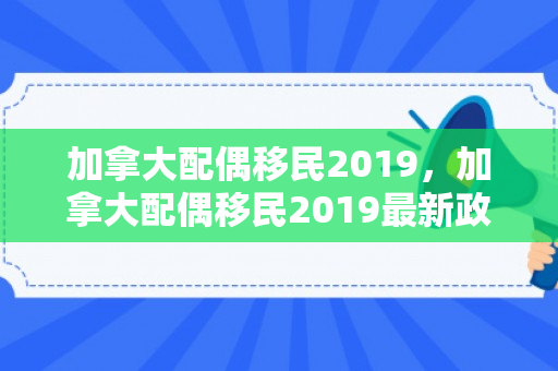 加拿大配偶移民2019，加拿大配偶移民2019最新政策