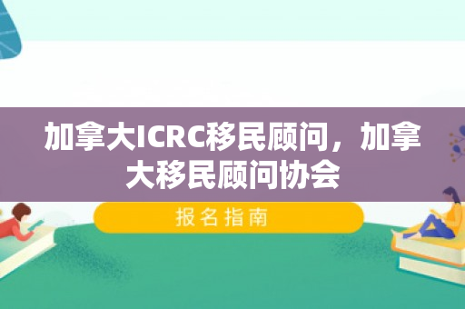加拿大ICRC移民顾问，加拿大移民顾问协会