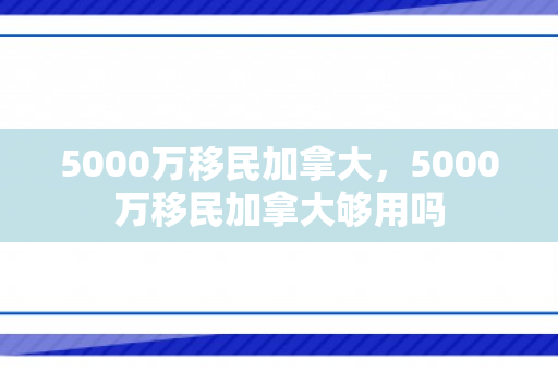 5000万移民加拿大，5000万移民加拿大够用吗