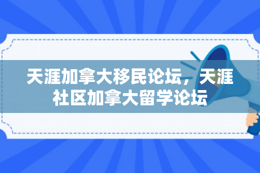 天涯加拿大移民论坛，天涯社区加拿大留学论坛