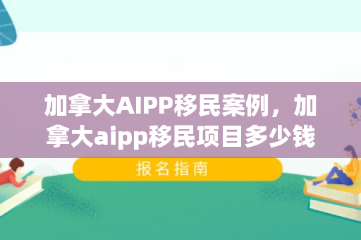加拿大AIPP移民案例，加拿大aipp移民项目多少钱