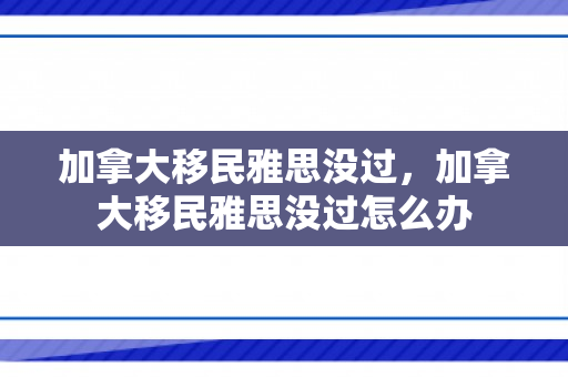 加拿大移民雅思没过，加拿大移民雅思没过怎么办