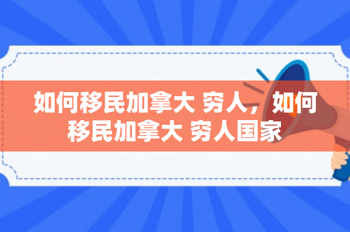 如何移民加拿大 穷人，如何移民加拿大 穷人国家