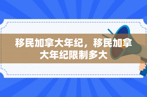 移民加拿大年纪，移民加拿大年纪限制多大