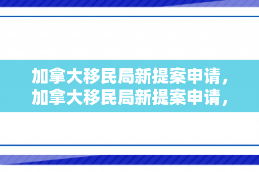 加拿大移民局新提案申请，加拿大移民局新提案申请，重塑移民政策，迎接全球人才