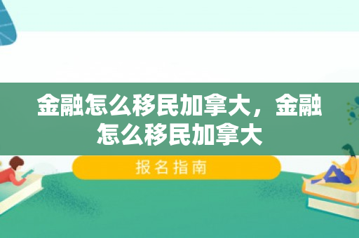 金融怎么移民加拿大，金融怎么移民加拿大