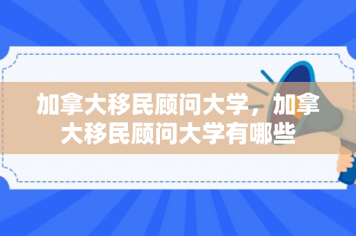 加拿大移民顾问大学，加拿大移民顾问大学有哪些