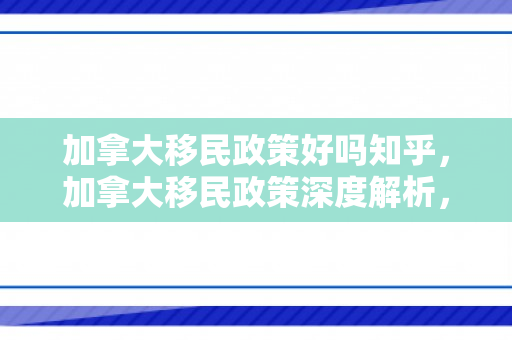 加拿大移民政策好吗知乎，加拿大移民政策深度解析，优势与考量