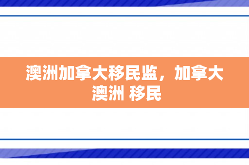 澳洲加拿大移民监，加拿大 澳洲 移民