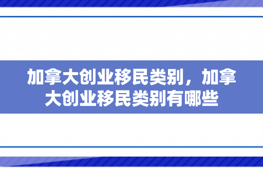 加拿大创业移民类别，加拿大创业移民类别有哪些