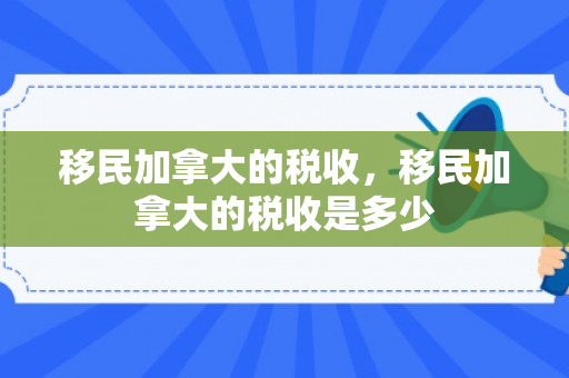 移民加拿大的税收，移民加拿大的税收是多少
