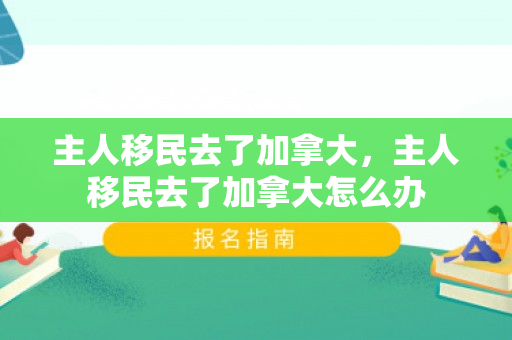 主人移民去了加拿大，主人移民去了加拿大怎么办