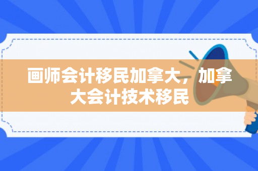 画师会计移民加拿大，加拿大会计技术移民