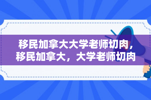 移民加拿大大学老师切肉，移民加拿大，大学老师切肉的生活体验