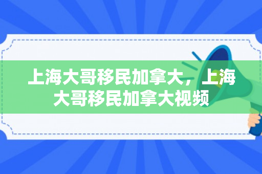上海大哥移民加拿大，上海大哥移民加拿大视频