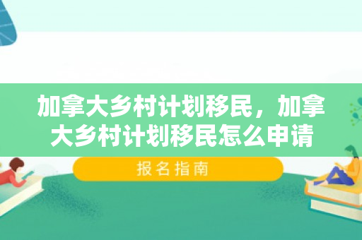 加拿大乡村计划移民，加拿大乡村计划移民怎么申请