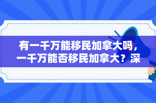 有一千万能移民加拿大吗，一千万能否移民加拿大？深度解析移民政策及资金要求