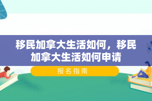 移民加拿大生活如何，移民加拿大生活如何申请